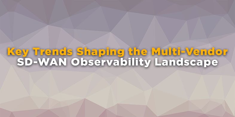Key Trends Shaping the Multi-Vendor SD-WAN Observability Landscape